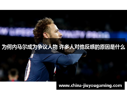 为何内马尔成为争议人物 许多人对他反感的原因是什么