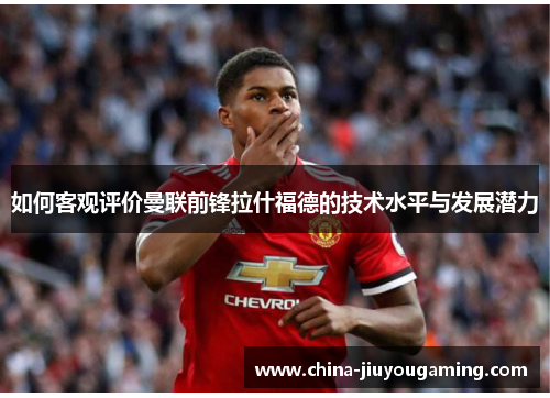 如何客观评价曼联前锋拉什福德的技术水平与发展潜力