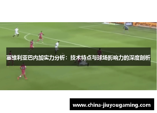 塞维利亚巴内加实力分析：技术特点与球场影响力的深度剖析