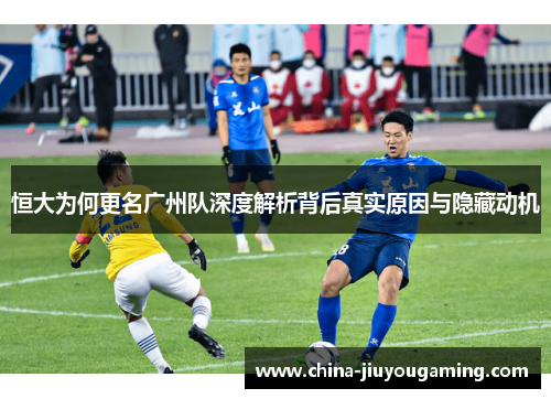 恒大为何更名广州队深度解析背后真实原因与隐藏动机