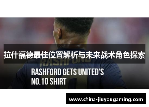 拉什福德最佳位置解析与未来战术角色探索