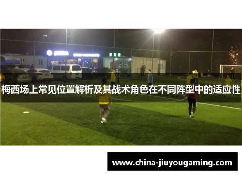梅西场上常见位置解析及其战术角色在不同阵型中的适应性