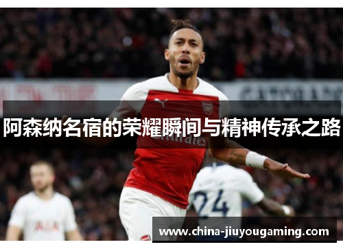 阿森纳名宿的荣耀瞬间与精神传承之路