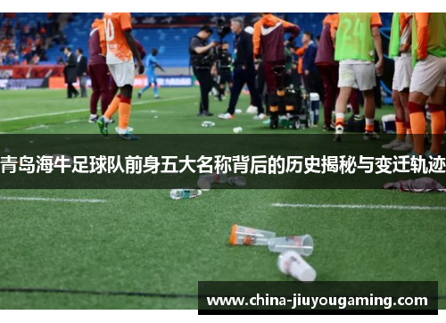 青岛海牛足球队前身五大名称背后的历史揭秘与变迁轨迹
