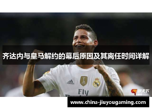 齐达内与皇马解约的幕后原因及其离任时间详解