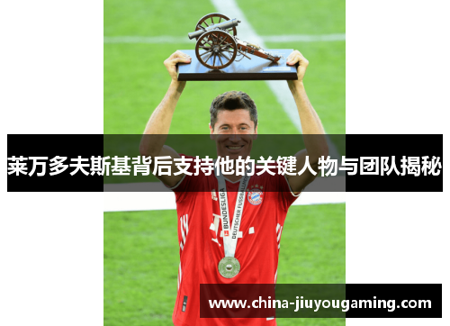 莱万多夫斯基背后支持他的关键人物与团队揭秘