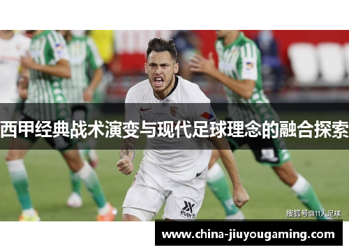 西甲经典战术演变与现代足球理念的融合探索