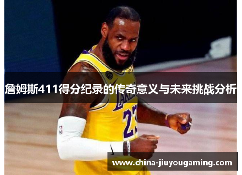 詹姆斯411得分纪录的传奇意义与未来挑战分析 詹姆斯411得分纪录的传奇意义与未来挑战分析