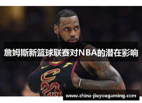 詹姆斯新篮球联赛对NBA的潜在影响 詹姆斯新篮球联赛对NBA的潜在影响