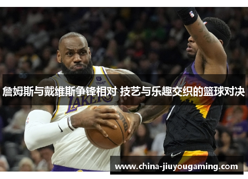 詹姆斯与戴维斯争锋相对 技艺与乐趣交织的篮球对决 詹姆斯与戴维斯争锋相对 技艺与乐趣交织的篮球对决