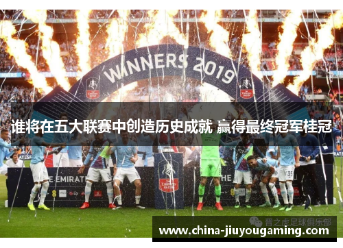 谁将在五大联赛中创造历史成就 赢得最终冠军桂冠 谁将在五大联赛中创造历史成就 赢得最终冠军桂冠