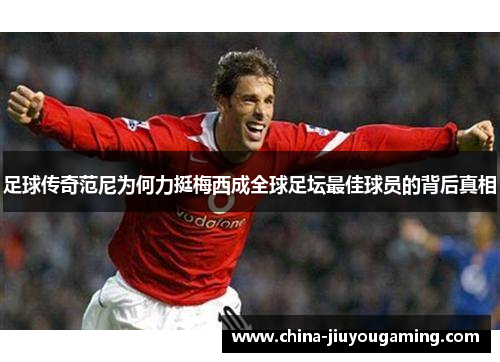 足球传奇范尼为何力挺梅西成全球足坛最佳球员的背后真相