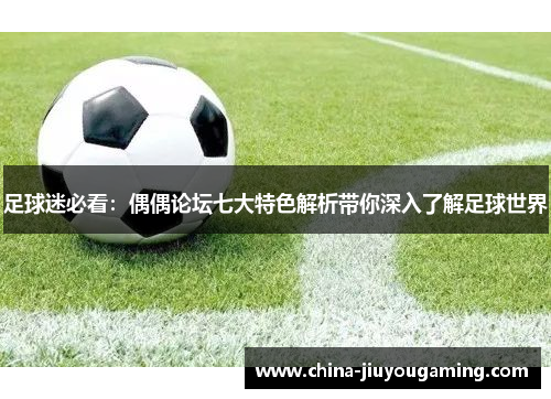 足球迷必看:偶偶论坛七大特色解析带你深入了解足球世界 足球迷必看:偶偶论坛七大特色解析带你深入了解足球世界