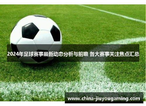 2024年足球赛事最新动态分析与前瞻 各大赛事关注焦点汇总 2024年足球赛事最新动态分析与前瞻 各大赛事关注焦点汇总