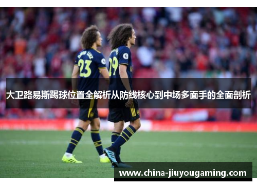 大卫路易斯踢球位置全解析从防线核心到中场多面手的全面剖析