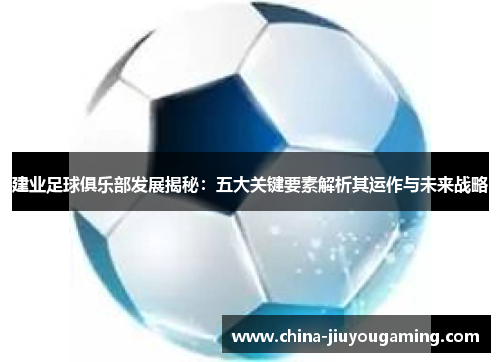 建业足球俱乐部发展揭秘：五大关键要素解析其运作与未来战略