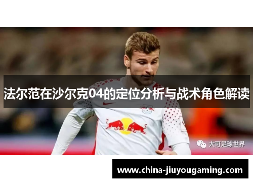 法尔范在沙尔克04的定位分析与战术角色解读