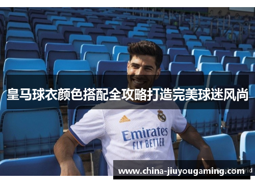 皇马球衣颜色搭配全攻略打造完美球迷风尚