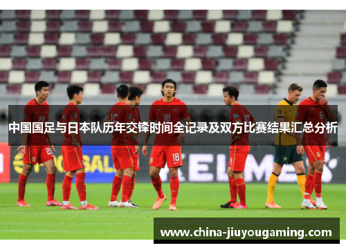 中国国足与日本队历年交锋时间全记录及双方比赛结果汇总分析