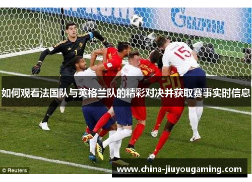 如何观看法国队与英格兰队的精彩对决并获取赛事实时信息