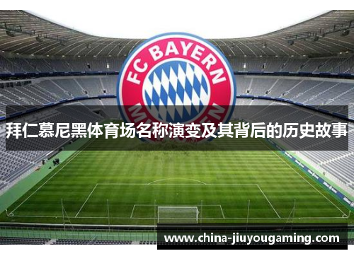 拜仁慕尼黑体育场名称演变及其背后的历史故事 拜仁慕尼黑体育场名称演变及其背后的历史故事