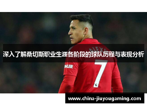 深入了解桑切斯职业生涯各阶段的球队历程与表现分析 深入了解桑切斯职业生涯各阶段的球队历程与表现分析