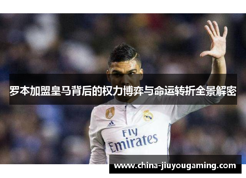 罗本加盟皇马背后的权力博弈与命运转折全景解密