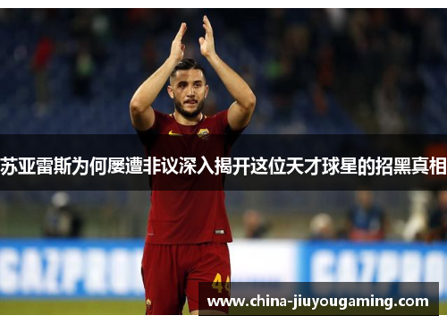 苏亚雷斯为何屡遭非议深入揭开这位天才球星的招黑真相 苏亚雷斯为何屡遭非议深入揭开这位天才球星的招黑真相