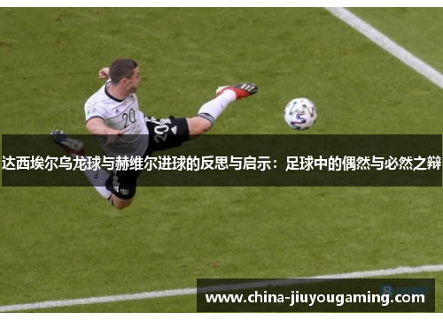 达西埃尔乌龙球与赫维尔进球的反思与启示：足球中的偶然与必然之辩